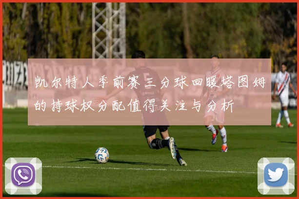 凯尔特人季前赛三分球回暖塔图姆的持球权分配值得关注与分析