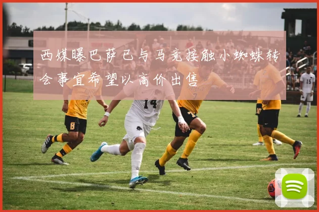 西媒曝巴萨已与马竞接触小蜘蛛转会事宜希望以高价出售