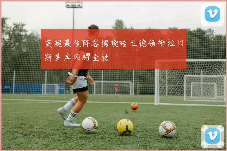 英超最佳阵容揭晓哈兰德领衔拉门斯多库闪耀全场