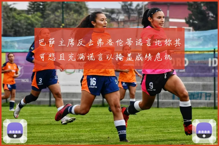 巴萨主席反击弗洛伦蒂诺言论称其可悲且充满谎言以掩盖成绩危机