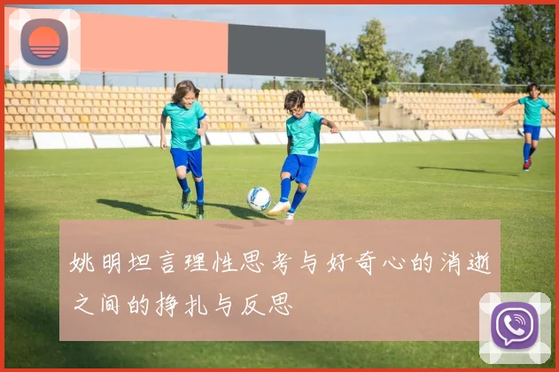 姚明坦言理性思考与好奇心的消逝之间的挣扎与反思