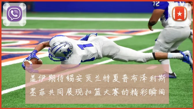 盖伊期待锡安莫兰特夏普布泽利斯墨菲共同展现扣篮大赛的精彩瞬间