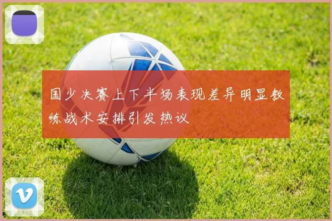 国少决赛上下半场表现差异明显教练战术安排引发热议