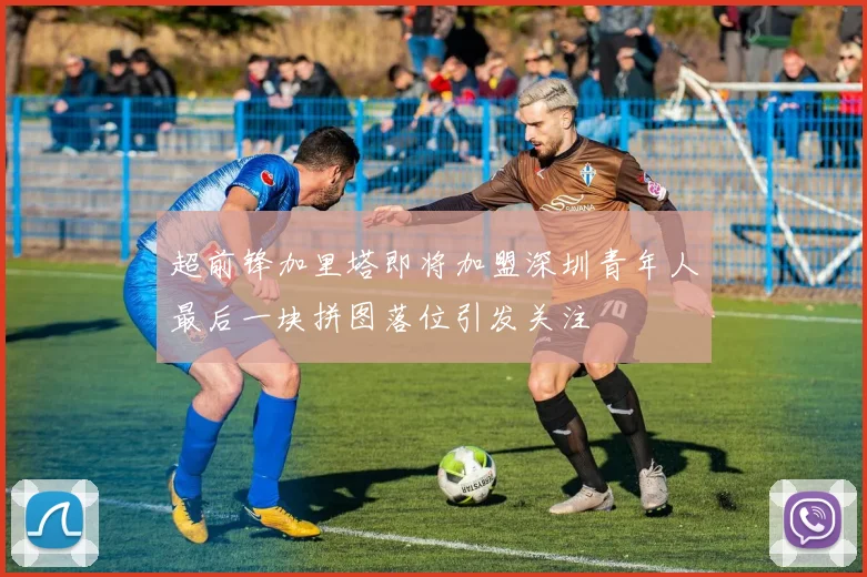 超前锋加里塔即将加盟深圳青年人最后一块拼图落位引发关注