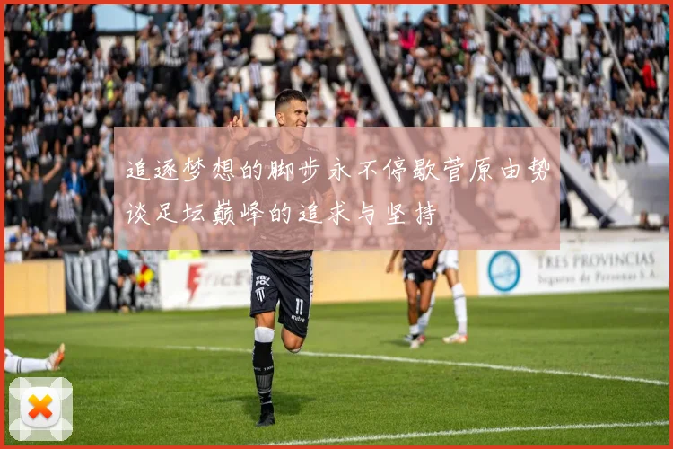 追逐梦想的脚步永不停歇菅原由势谈足坛巅峰的追求与坚持