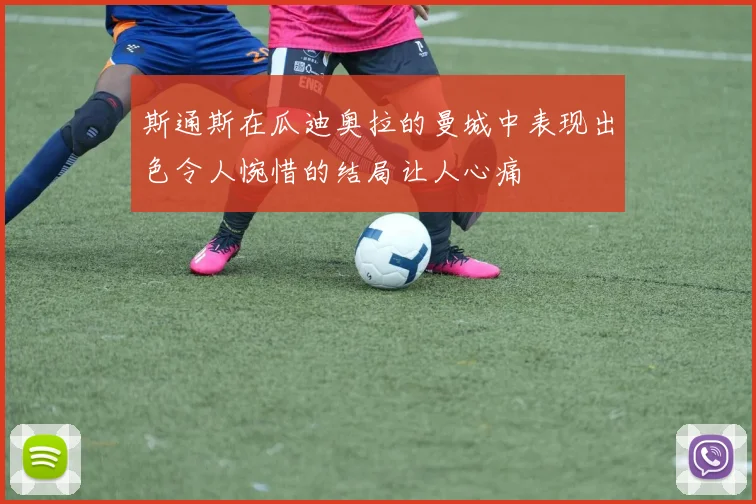 斯通斯在瓜迪奥拉的曼城中表现出色令人惋惜的结局让人心痛