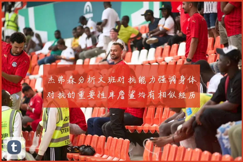杰弗森分析文班对抗能力强调身体对抗的重要性库詹鲨均有相似经历