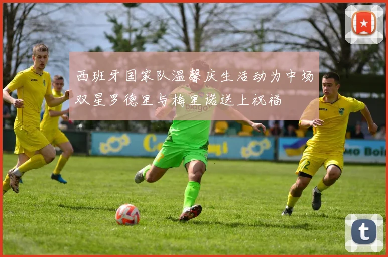 西班牙国家队温馨庆生活动为中场双星罗德里与梅里诺送上祝福