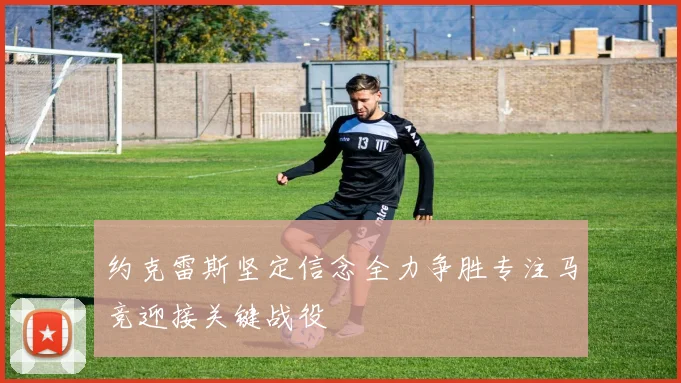 约克雷斯坚定信念全力争胜专注马竞迎接关键战役