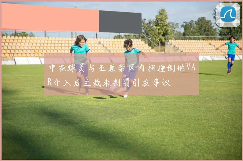 申花球员与王康禁区内相撞倒地VAR介入后主裁未判罚引发争议