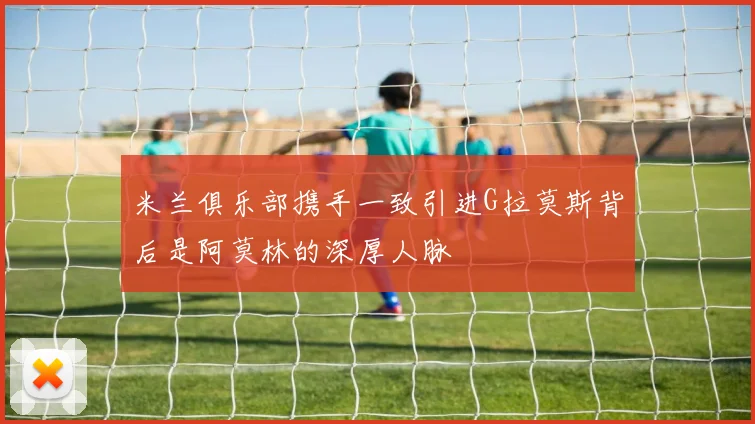 米兰俱乐部携手一致引进G拉莫斯背后是阿莫林的深厚人脉