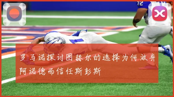 罗马诺探讨图赫尔的选择为何放弃阿诺德而信任斯彭斯