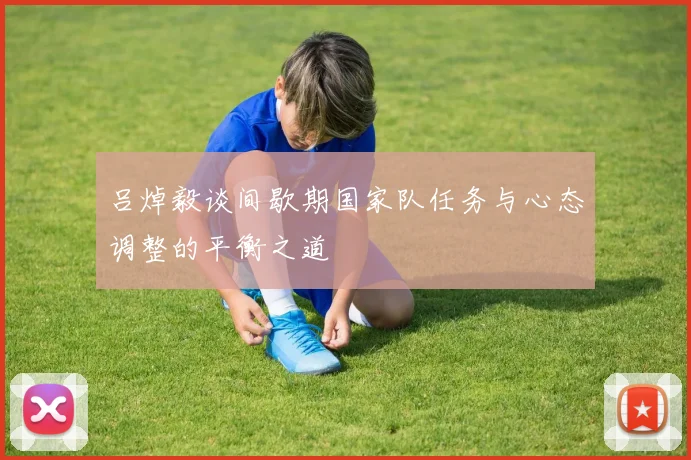 吕焯毅谈间歇期国家队任务与心态调整的平衡之道