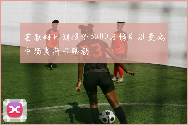 富勒姆计划报价3500万镑引进曼城中场奥斯卡鲍勃