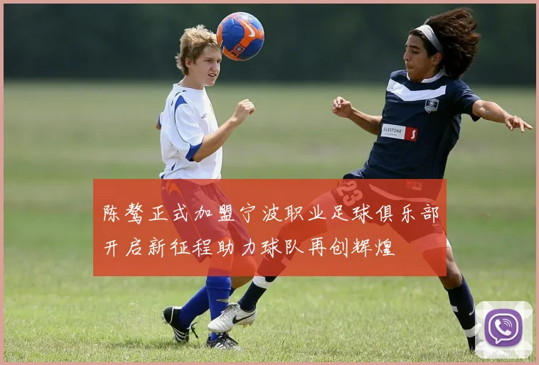陈骜正式加盟宁波职业足球俱乐部开启新征程助力球队再创辉煌