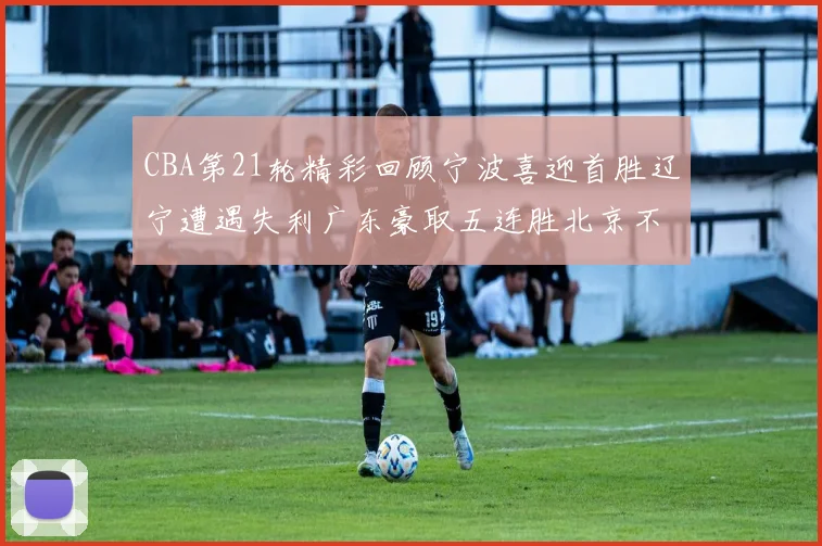 CBA第21轮精彩回顾宁波喜迎首胜辽宁遭遇失利广东豪取五连胜北京不敌天津江苏力克新疆