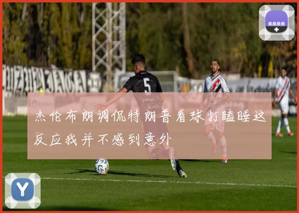 杰伦布朗调侃特朗普看球打瞌睡这反应我并不感到意外