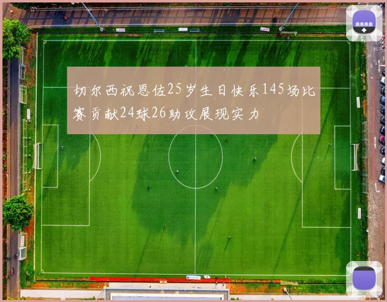 切尔西祝恩佐25岁生日快乐145场比赛贡献24球26助攻展现实力