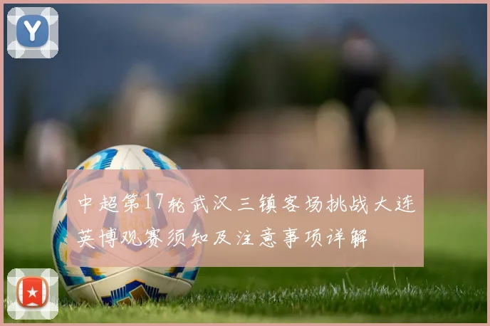 中超第17轮武汉三镇客场挑战大连英博观赛须知及注意事项详解