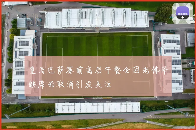皇马巴萨赛前高层午餐会因老佛爷缺席而取消引发关注