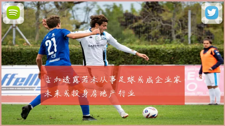 古加透露若未从事足球或成企业家未来或投身房地产行业