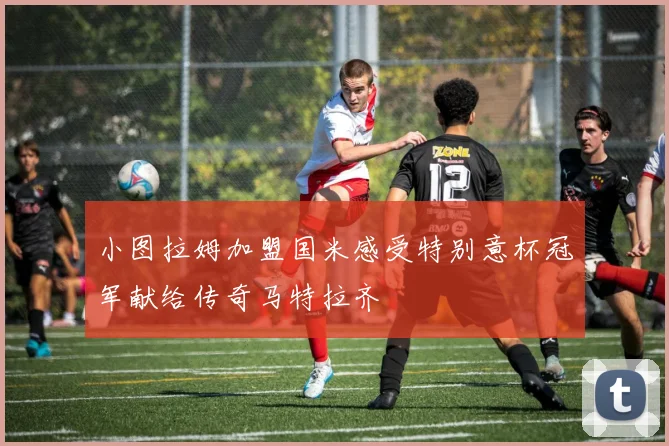 小图拉姆加盟国米感受特别意杯冠军献给传奇马特拉齐