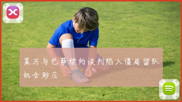 莱万与巴萨续约谈判陷入僵局留队机会渺茫