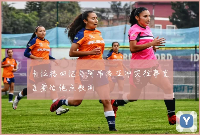 卡拉格回忆与阿韦洛亚冲突往事直言要给他点教训