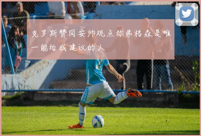 克罗斯赞同安帅观点称弗格森是唯一能给我建议的人