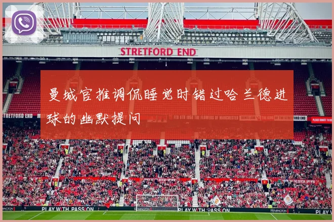 曼城官推调侃睡觉时错过哈兰德进球的幽默提问